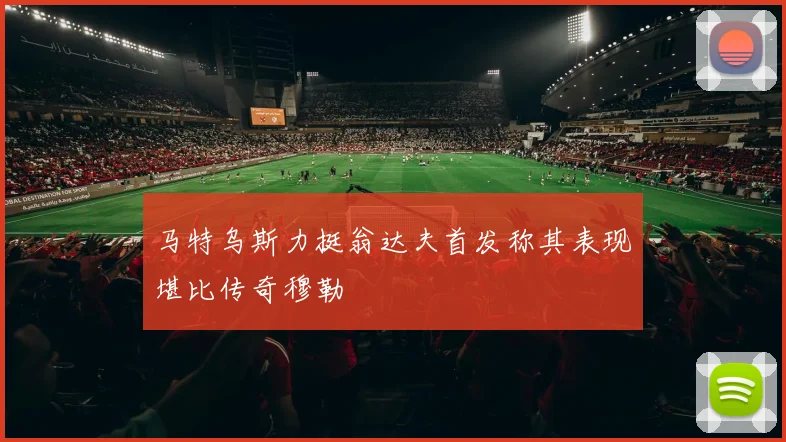 马特乌斯力挺翁达夫首发称其表现堪比传奇穆勒