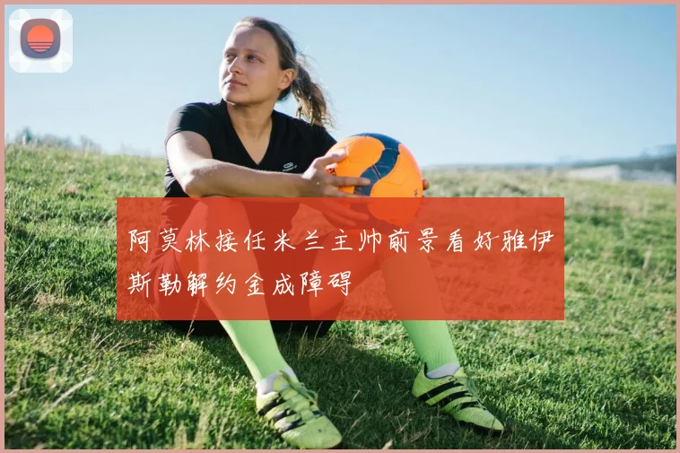 阿莫林接任米兰主帅前景看好雅伊斯勒解约金成障碍