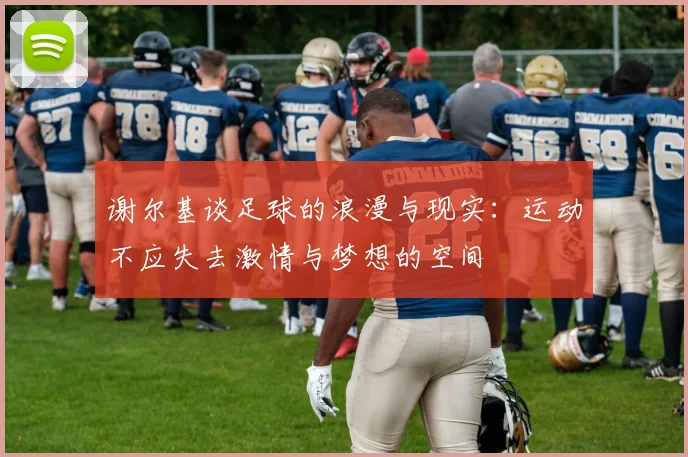 谢尔基谈足球的浪漫与现实：运动不应失去激情与梦想的空间