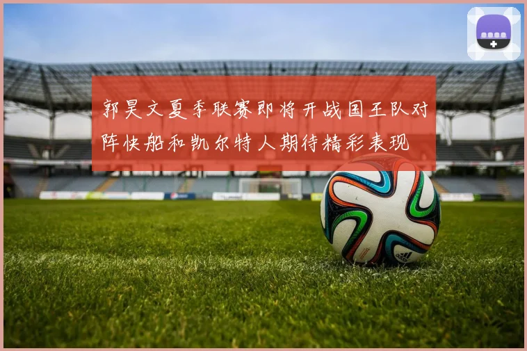 郭昊文夏季联赛即将开战国王队对阵快船和凯尔特人期待精彩表现