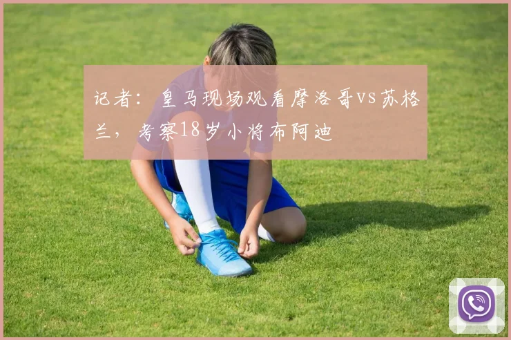 记者：皇马现场观看摩洛哥vs苏格兰，考察18岁小将布阿迪