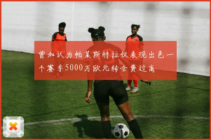 曾加认为帕莱斯特拉仅表现出色一个赛季5000万欧元转会费过高