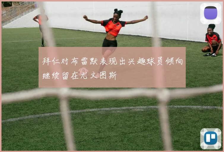拜仁对布雷默表现出兴趣球员倾向继续留在尤文图斯