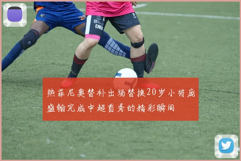 热菲尼奥替补出场替换20岁小将庞盛翰完成中超首秀的精彩瞬间