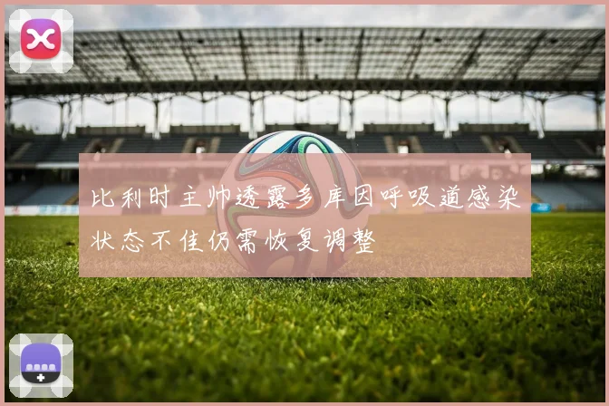 比利时主帅透露多库因呼吸道感染状态不佳仍需恢复调整