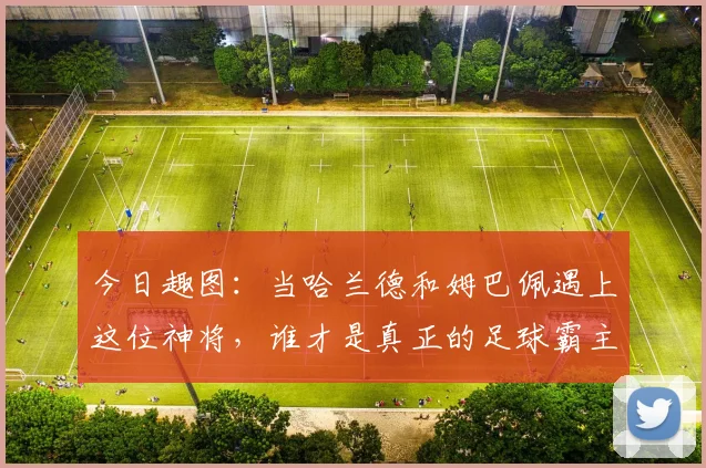 今日趣图：当哈兰德和姆巴佩遇上这位神将，谁才是真正的足球霸主