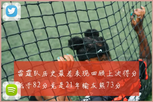 雷霆队历史最差表现回顾上次得分低于82分竟是21年输灰熊73分