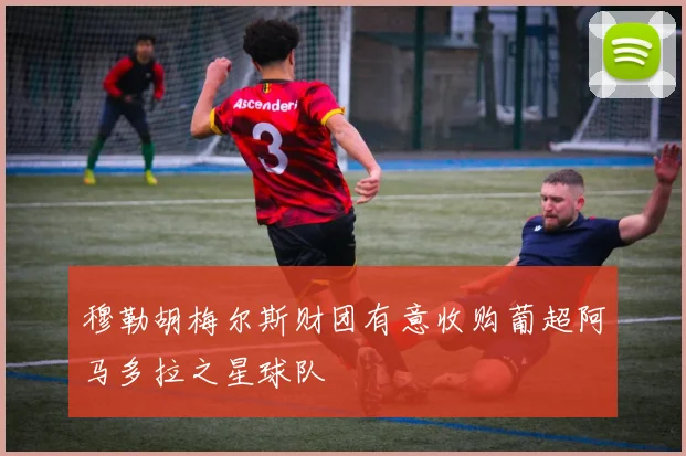 穆勒胡梅尔斯财团有意收购葡超阿马多拉之星球队