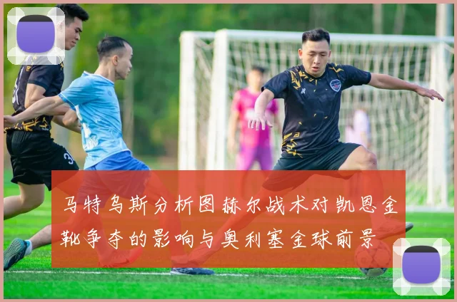 马特乌斯分析图赫尔战术对凯恩金靴争夺的影响与奥利塞金球前景