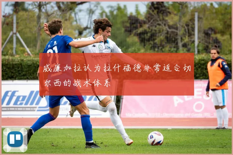 威廉加拉认为拉什福德非常适合切尔西的战术体系