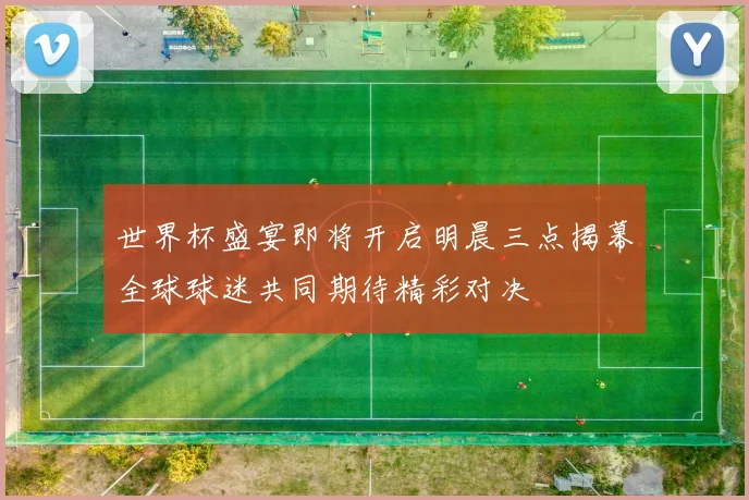 世界杯盛宴即将开启明晨三点揭幕全球球迷共同期待精彩对决