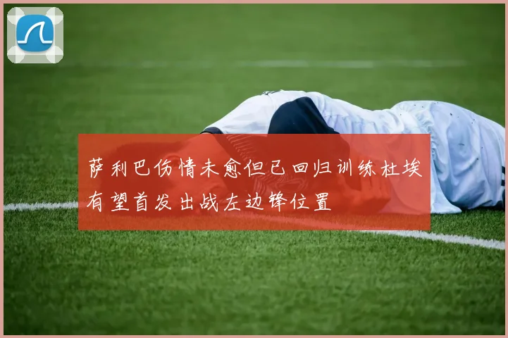 萨利巴伤情未愈但已回归训练杜埃有望首发出战左边锋位置