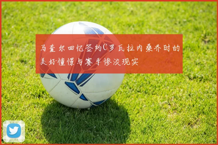 马奎尔回忆签约C罗瓦拉内桑乔时的美好憧憬与赛季惨淡现实