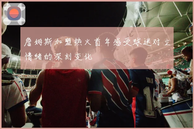詹姆斯加盟热火首年感受球迷对立情绪的深刻变化