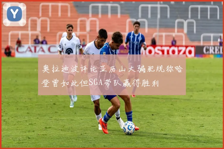 奥拉迪波评论亚历山大骗犯规称哈登曾如此但SGA带队赢得胜利